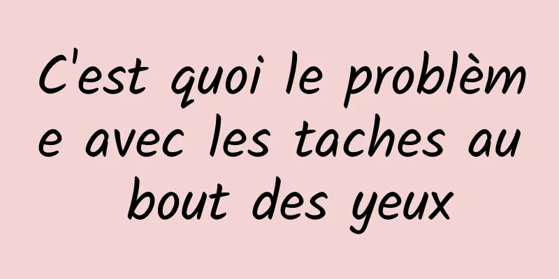 C'est quoi le problème avec les taches au bout des yeux