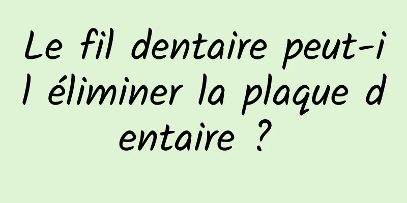 Le fil dentaire peut-il éliminer la plaque dentaire ? 