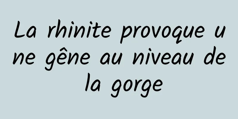 La rhinite provoque une gêne au niveau de la gorge