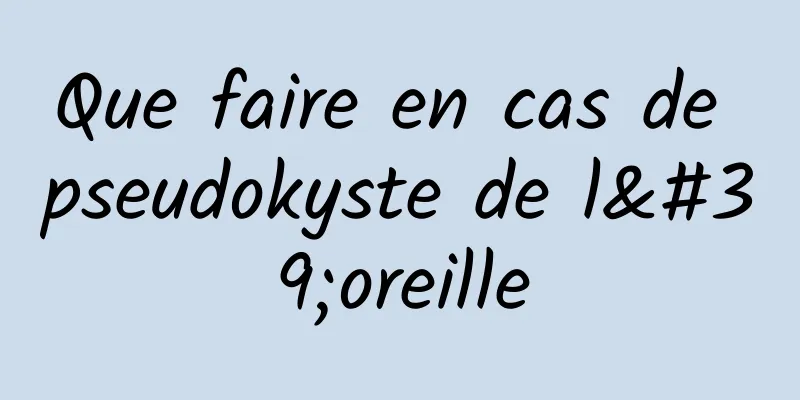 Que faire en cas de pseudokyste de l'oreille