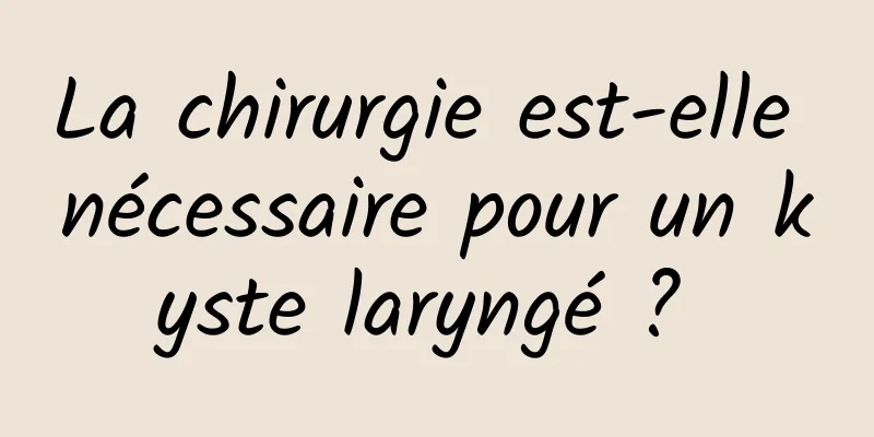 La chirurgie est-elle nécessaire pour un kyste laryngé ? 