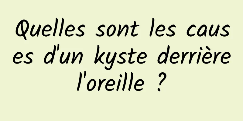 Quelles sont les causes d'un kyste derrière l'oreille ? 