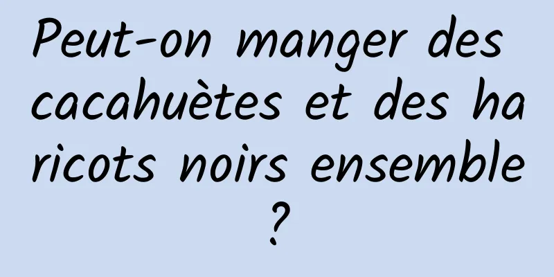 Peut-on manger des cacahuètes et des haricots noirs ensemble ? 