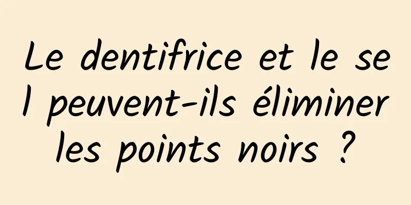 Le dentifrice et le sel peuvent-ils éliminer les points noirs ? 