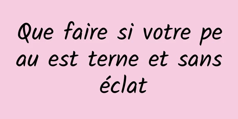 Que faire si votre peau est terne et sans éclat