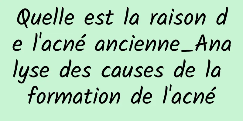 Quelle est la raison de l'acné ancienne_Analyse des causes de la formation de l'acné