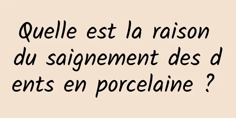 Quelle est la raison du saignement des dents en porcelaine ? 