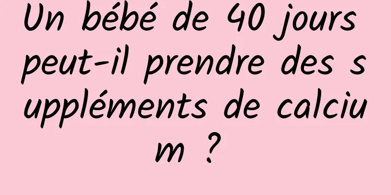 Un bébé de 40 jours peut-il prendre des suppléments de calcium ? 