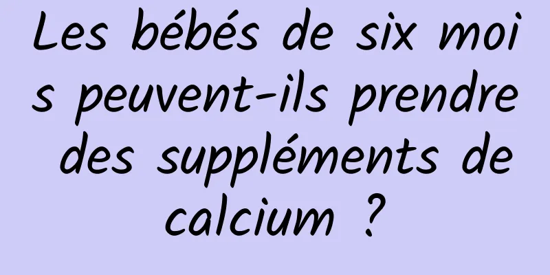 Les bébés de six mois peuvent-ils prendre des suppléments de calcium ? 