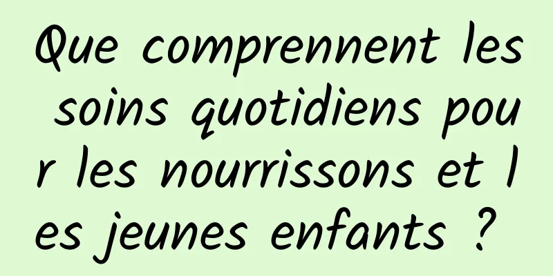 Que comprennent les soins quotidiens pour les nourrissons et les jeunes enfants ? 