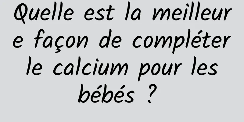 Quelle est la meilleure façon de compléter le calcium pour les bébés ? 