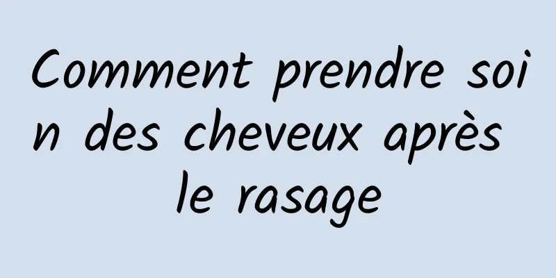 Comment prendre soin des cheveux après le rasage