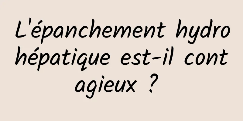 L'épanchement hydrohépatique est-il contagieux ? 