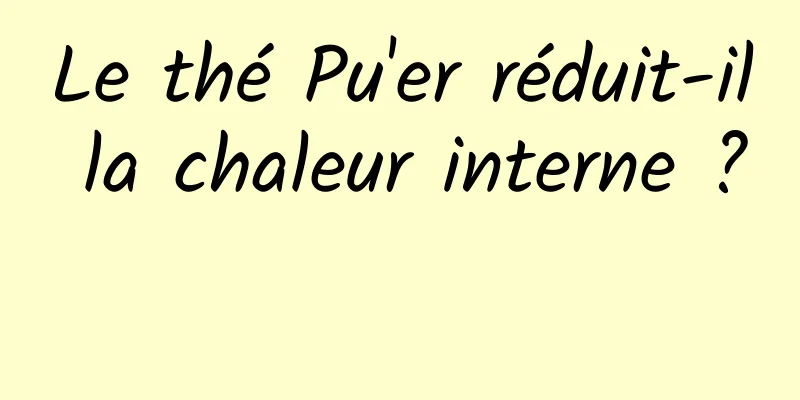 Le thé Pu'er réduit-il la chaleur interne ? 