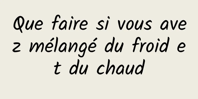 Que faire si vous avez mélangé du froid et du chaud