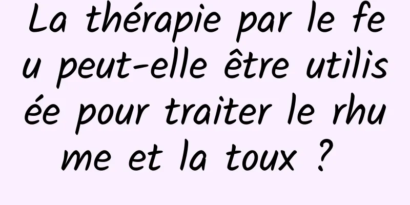 La thérapie par le feu peut-elle être utilisée pour traiter le rhume et la toux ? 