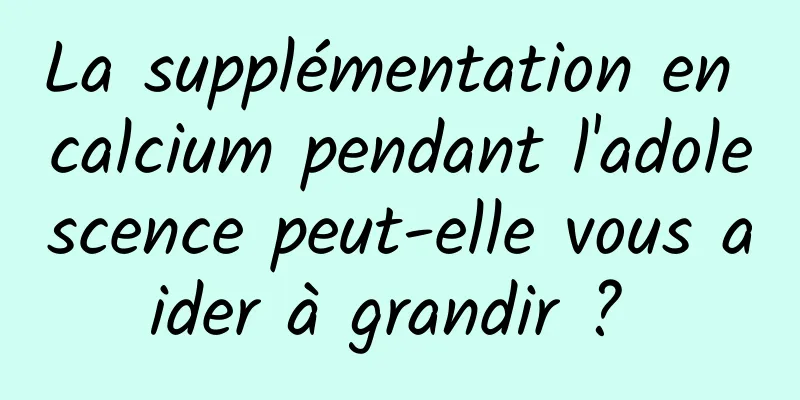 La supplémentation en calcium pendant l'adolescence peut-elle vous aider à grandir ? 