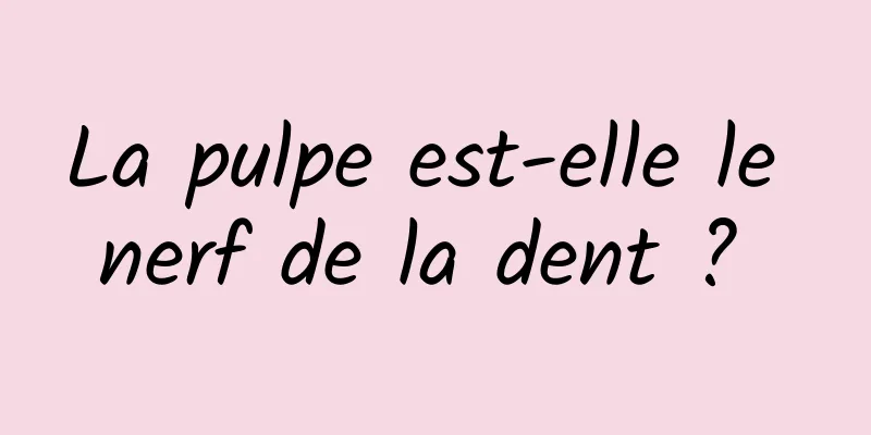 La pulpe est-elle le nerf de la dent ? 