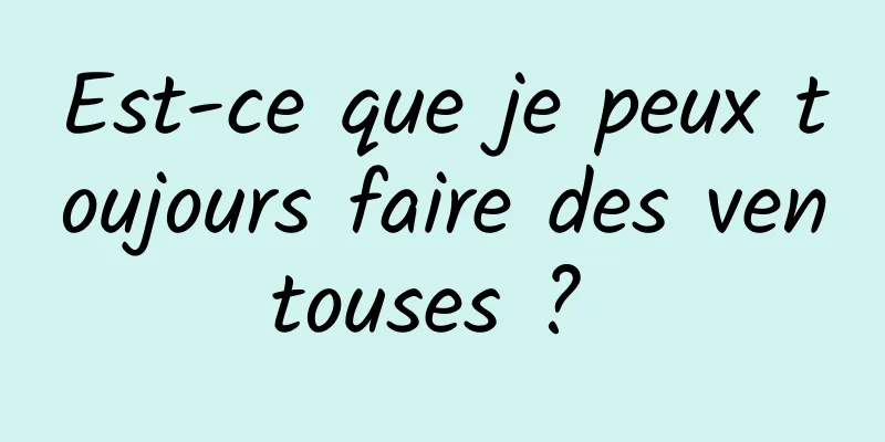 Est-ce que je peux toujours faire des ventouses ? 