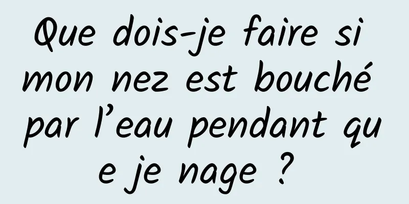 Que dois-je faire si mon nez est bouché par l’eau pendant que je nage ? 