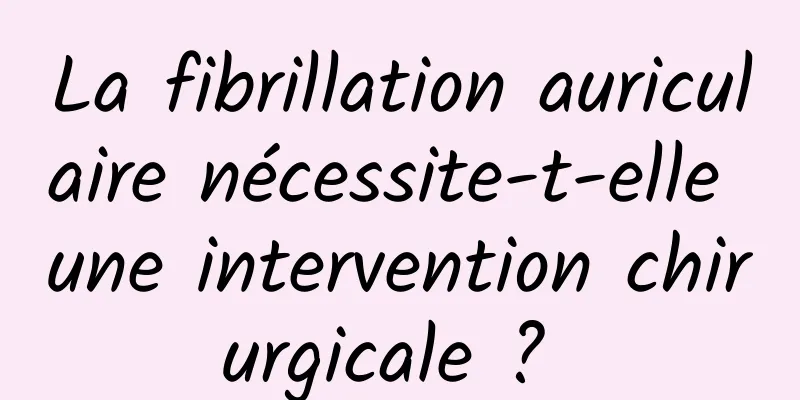 La fibrillation auriculaire nécessite-t-elle une intervention chirurgicale ? 