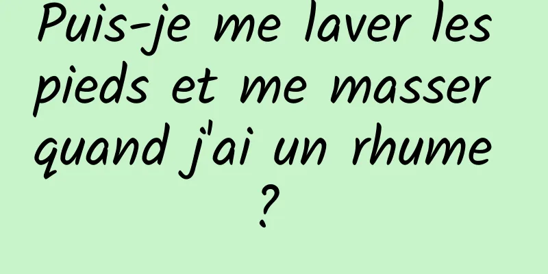 Puis-je me laver les pieds et me masser quand j'ai un rhume ? 