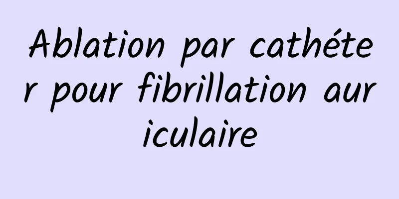 Ablation par cathéter pour fibrillation auriculaire