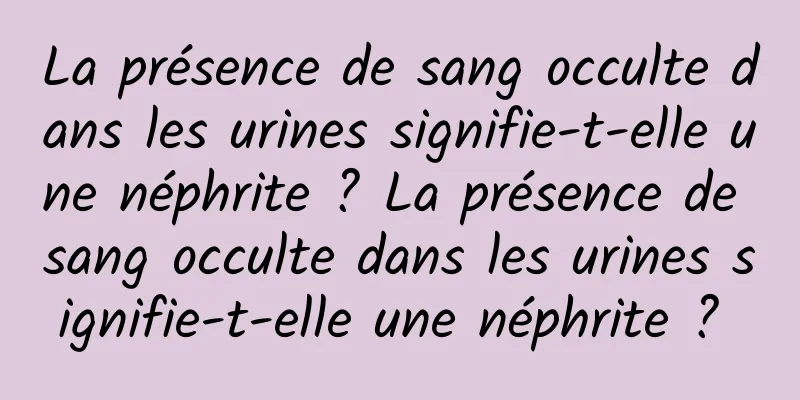 La présence de sang occulte dans les urines signifie-t-elle une néphrite ? La présence de sang occulte dans les urines signifie-t-elle une néphrite ? 