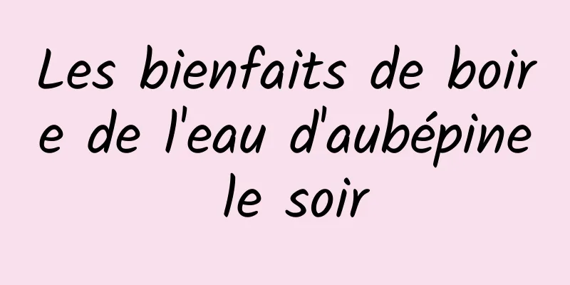 Les bienfaits de boire de l'eau d'aubépine le soir