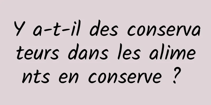 Y a-t-il des conservateurs dans les aliments en conserve ? 