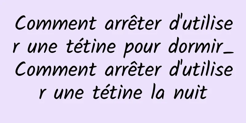 Comment arrêter d'utiliser une tétine pour dormir_Comment arrêter d'utiliser une tétine la nuit