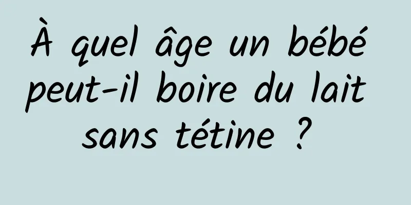 À quel âge un bébé peut-il boire du lait sans tétine ? 