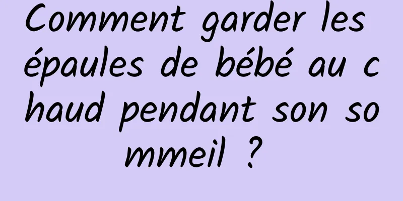 Comment garder les épaules de bébé au chaud pendant son sommeil ? 