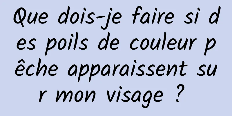 Que dois-je faire si des poils de couleur pêche apparaissent sur mon visage ? 