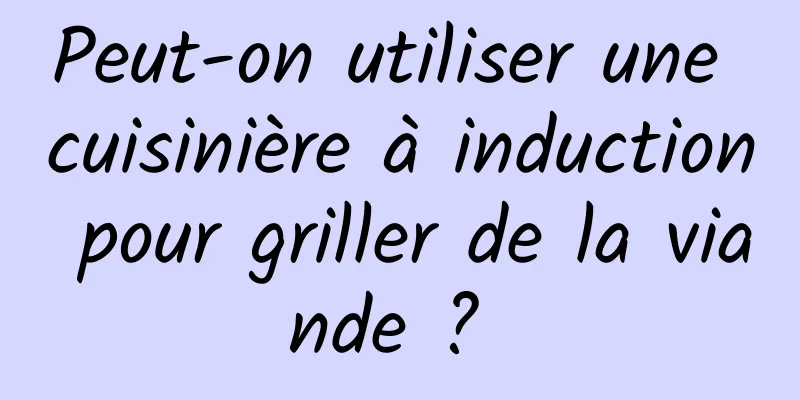 Peut-on utiliser une cuisinière à induction pour griller de la viande ? 