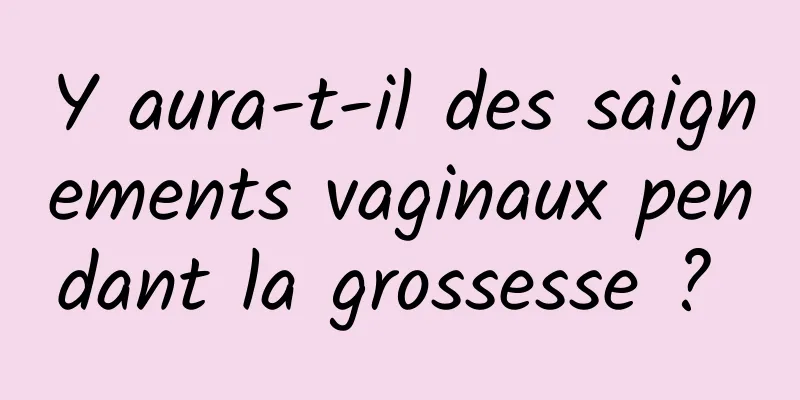 Y aura-t-il des saignements vaginaux pendant la grossesse ? 