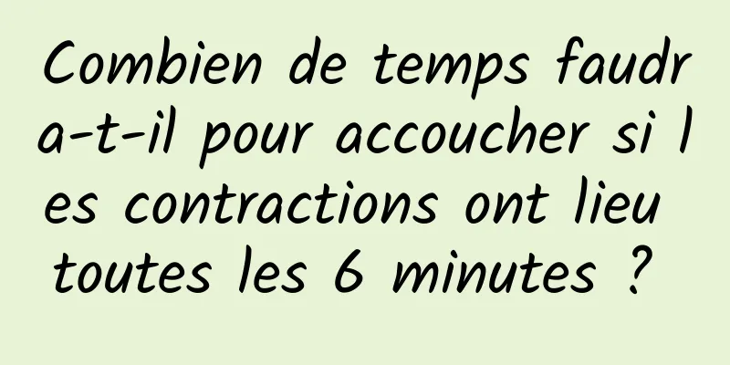 Combien de temps faudra-t-il pour accoucher si les contractions ont lieu toutes les 6 minutes ? 