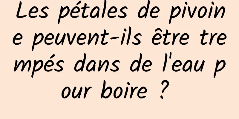 Les pétales de pivoine peuvent-ils être trempés dans de l'eau pour boire ? 