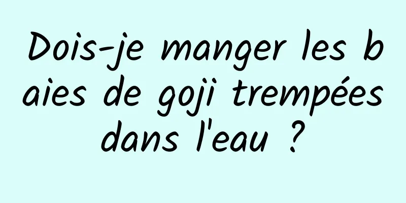 Dois-je manger les baies de goji trempées dans l'eau ? 