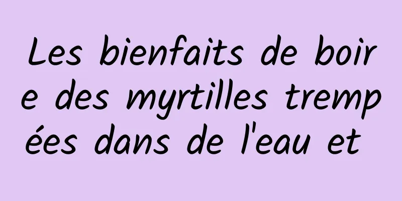 Les bienfaits de boire des myrtilles trempées dans de l'eau et 