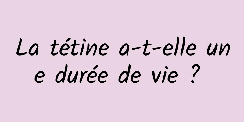 La tétine a-t-elle une durée de vie ? 