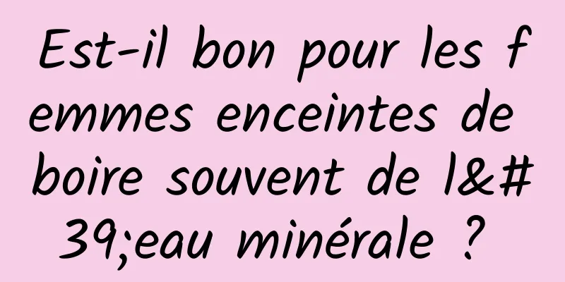 Est-il bon pour les femmes enceintes de boire souvent de l'eau minérale ? 