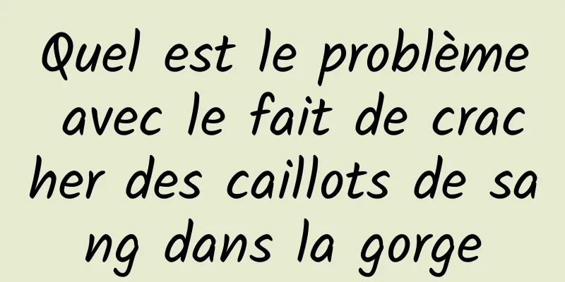 Quel est le problème avec le fait de cracher des caillots de sang dans la gorge