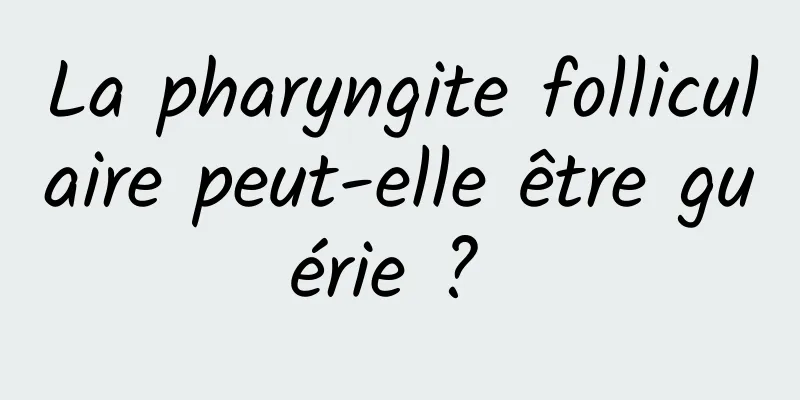 La pharyngite folliculaire peut-elle être guérie ? 