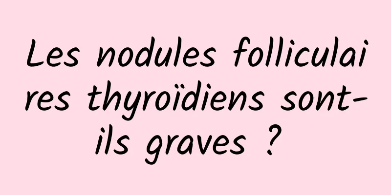 Les nodules folliculaires thyroïdiens sont-ils graves ? 