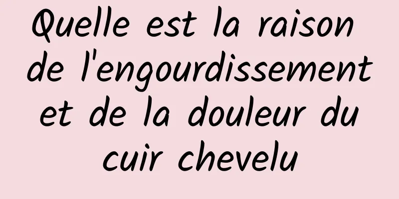 Quelle est la raison de l'engourdissement et de la douleur du cuir chevelu