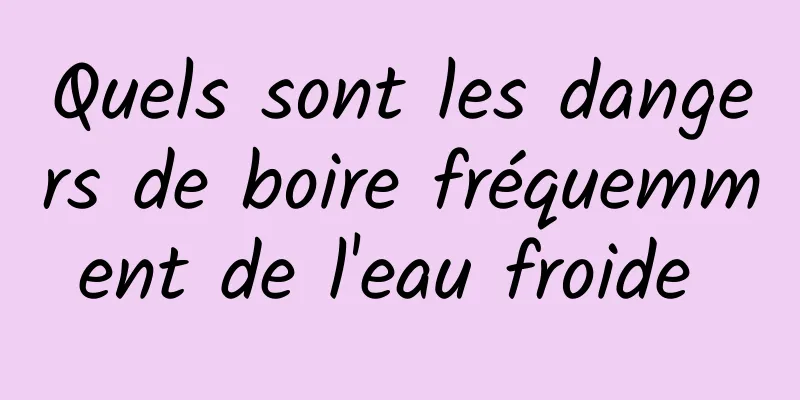 Quels sont les dangers de boire fréquemment de l'eau froide 