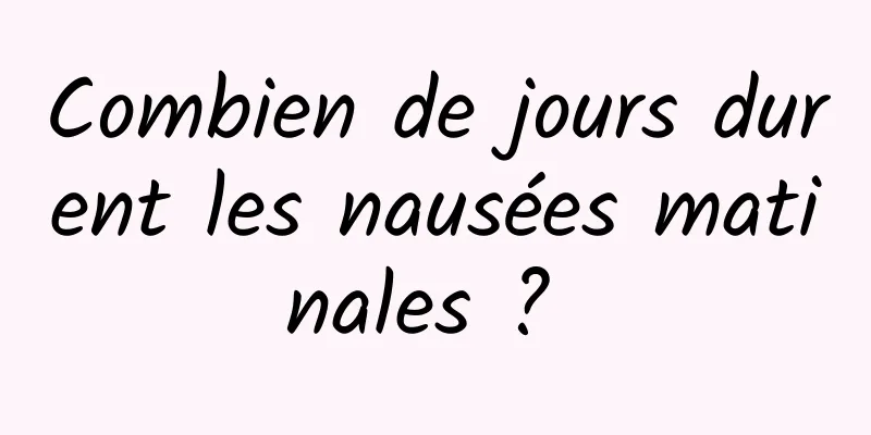 Combien de jours durent les nausées matinales ? 