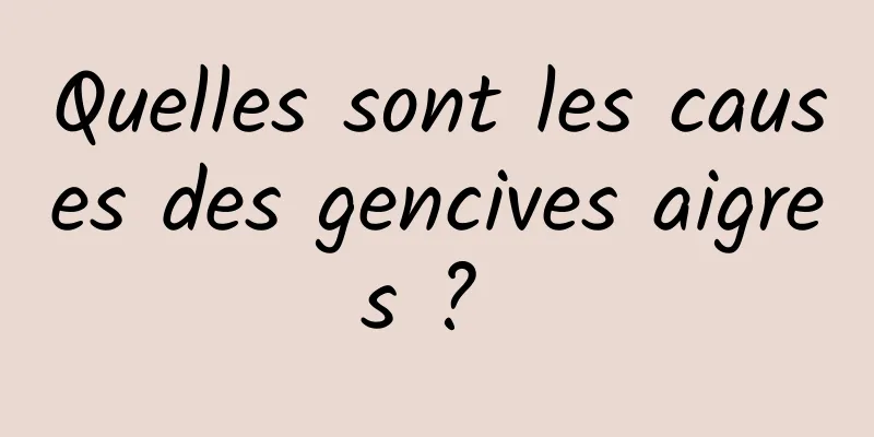 Quelles sont les causes des gencives aigres ? 