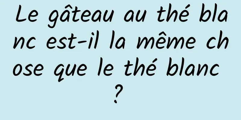 Le gâteau au thé blanc est-il la même chose que le thé blanc ? 